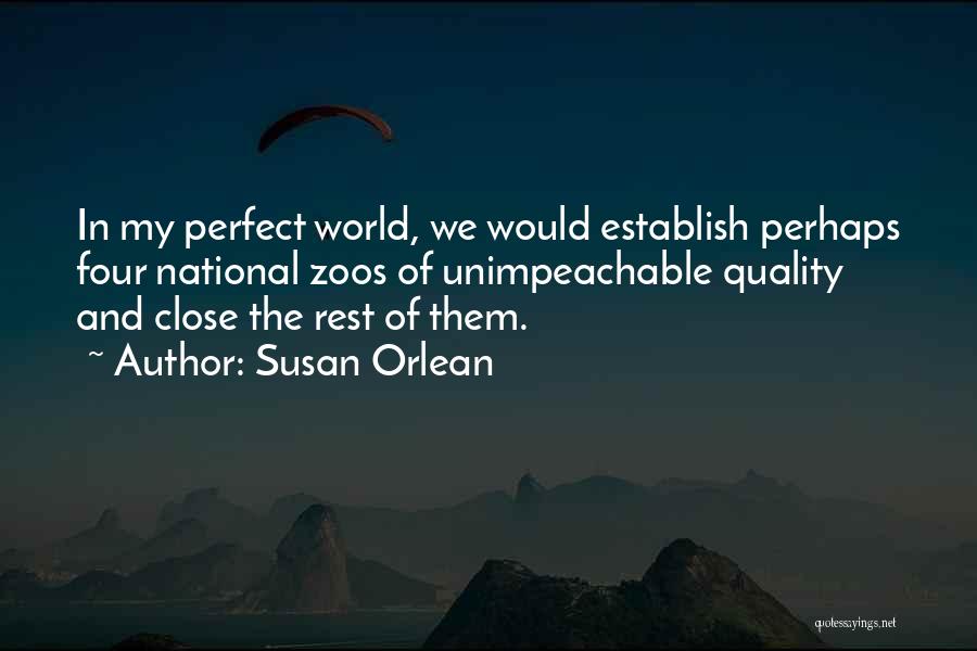 Susan Orlean Quotes: In My Perfect World, We Would Establish Perhaps Four National Zoos Of Unimpeachable Quality And Close The Rest Of Them.