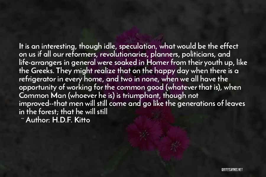 H.D.F. Kitto Quotes: It Is An Interesting, Though Idle, Speculation, What Would Be The Effect On Us If All Our Reformers, Revolutionaries, Planners,