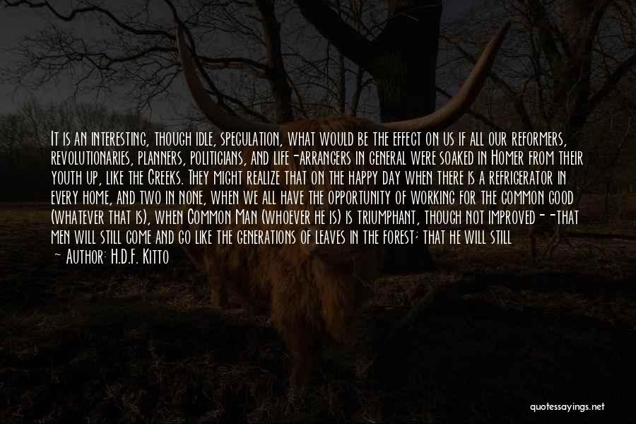 H.D.F. Kitto Quotes: It Is An Interesting, Though Idle, Speculation, What Would Be The Effect On Us If All Our Reformers, Revolutionaries, Planners,