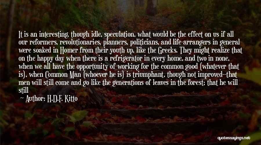 H.D.F. Kitto Quotes: It Is An Interesting, Though Idle, Speculation, What Would Be The Effect On Us If All Our Reformers, Revolutionaries, Planners,