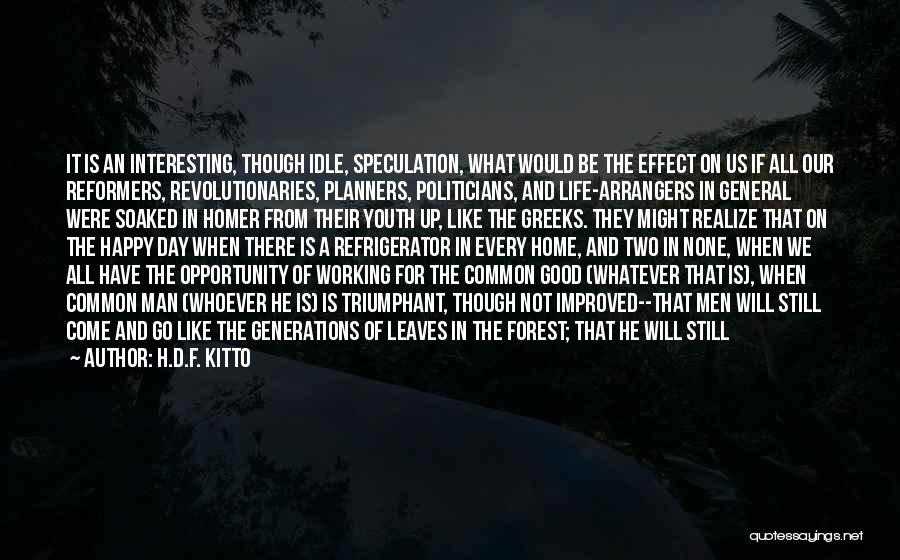 H.D.F. Kitto Quotes: It Is An Interesting, Though Idle, Speculation, What Would Be The Effect On Us If All Our Reformers, Revolutionaries, Planners,