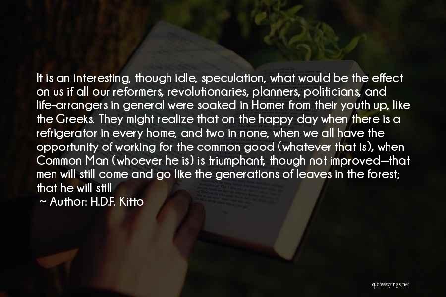 H.D.F. Kitto Quotes: It Is An Interesting, Though Idle, Speculation, What Would Be The Effect On Us If All Our Reformers, Revolutionaries, Planners,