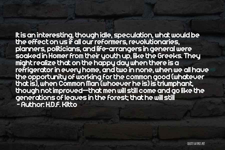 H.D.F. Kitto Quotes: It Is An Interesting, Though Idle, Speculation, What Would Be The Effect On Us If All Our Reformers, Revolutionaries, Planners,