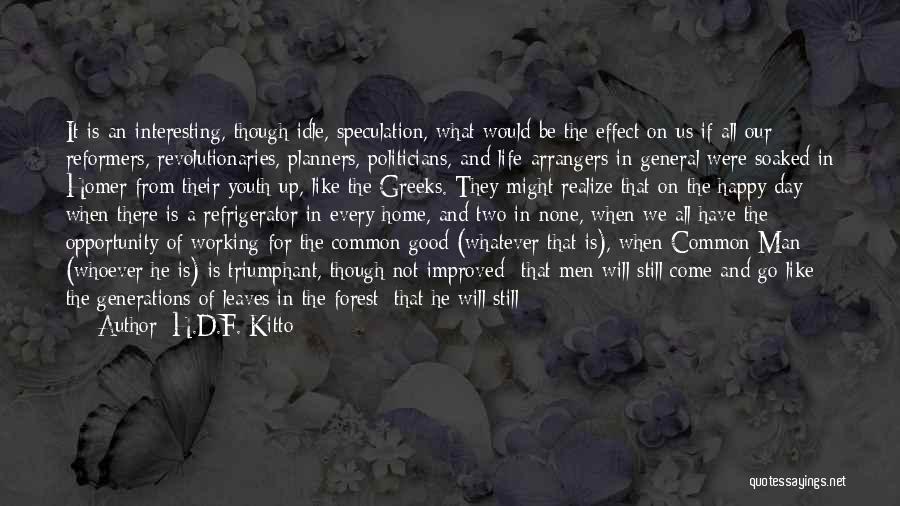 H.D.F. Kitto Quotes: It Is An Interesting, Though Idle, Speculation, What Would Be The Effect On Us If All Our Reformers, Revolutionaries, Planners,