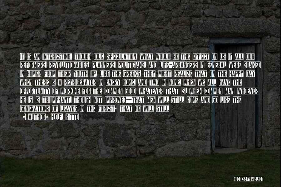 H.D.F. Kitto Quotes: It Is An Interesting, Though Idle, Speculation, What Would Be The Effect On Us If All Our Reformers, Revolutionaries, Planners,