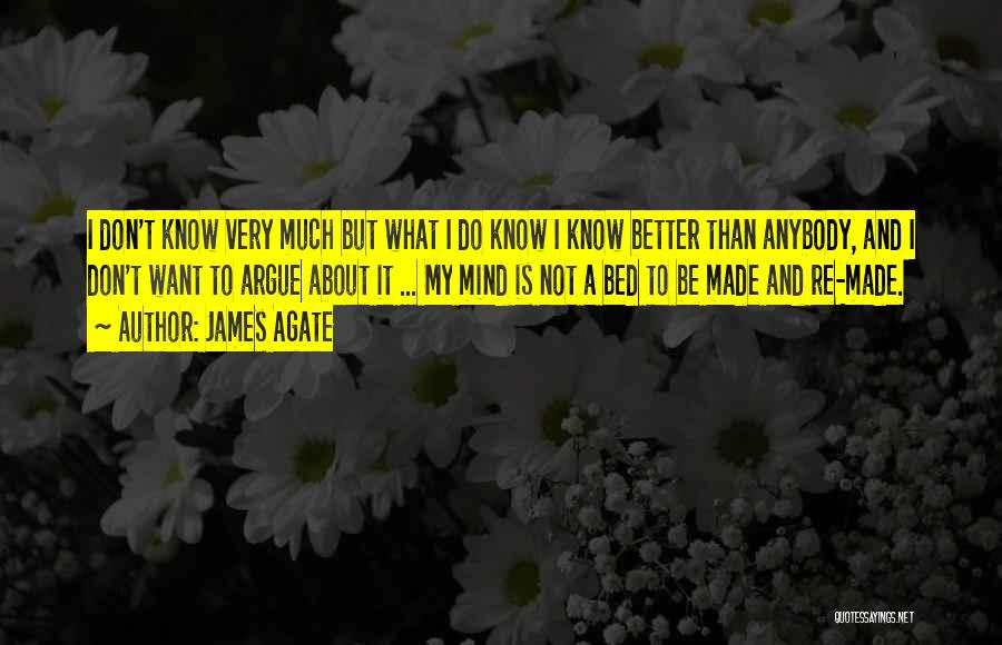 James Agate Quotes: I Don't Know Very Much But What I Do Know I Know Better Than Anybody, And I Don't Want To