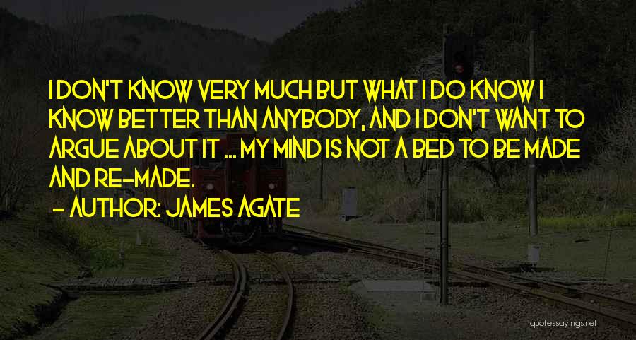James Agate Quotes: I Don't Know Very Much But What I Do Know I Know Better Than Anybody, And I Don't Want To
