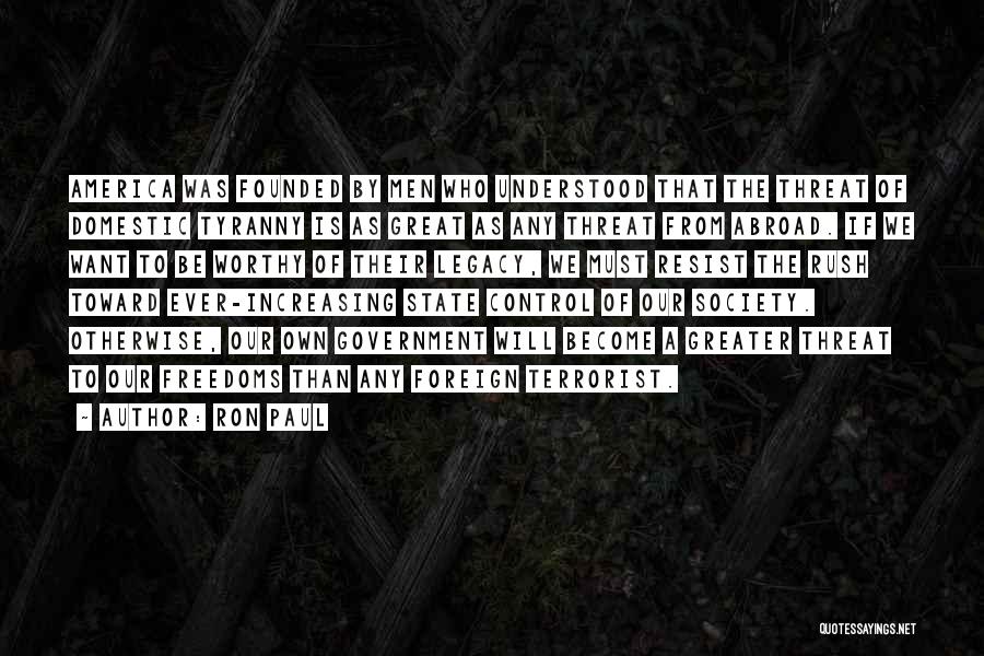 Ron Paul Quotes: America Was Founded By Men Who Understood That The Threat Of Domestic Tyranny Is As Great As Any Threat From