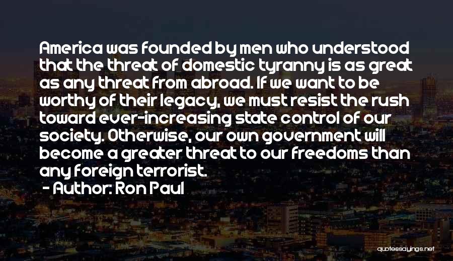 Ron Paul Quotes: America Was Founded By Men Who Understood That The Threat Of Domestic Tyranny Is As Great As Any Threat From