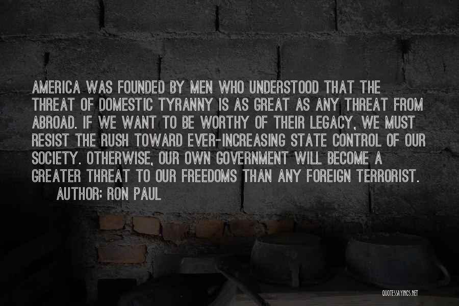 Ron Paul Quotes: America Was Founded By Men Who Understood That The Threat Of Domestic Tyranny Is As Great As Any Threat From