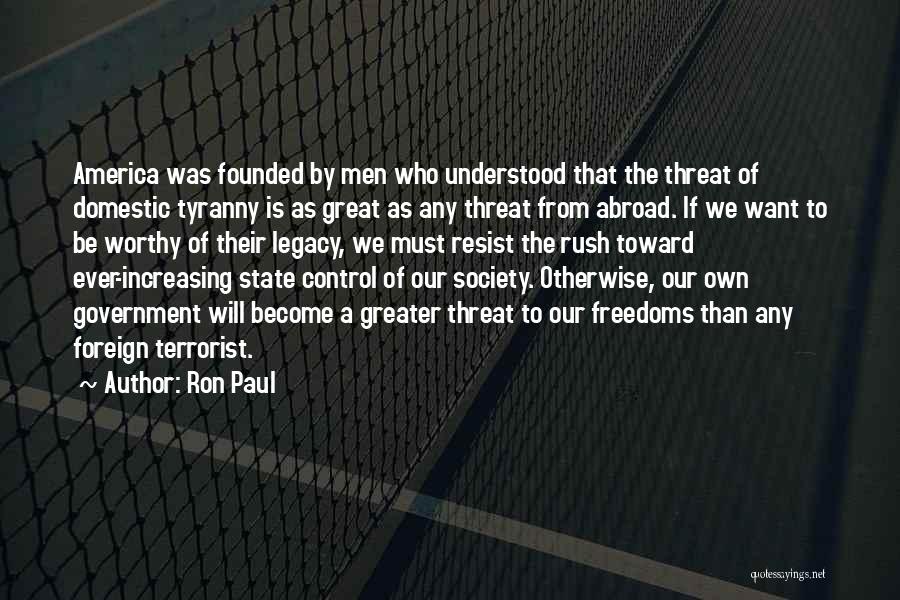 Ron Paul Quotes: America Was Founded By Men Who Understood That The Threat Of Domestic Tyranny Is As Great As Any Threat From