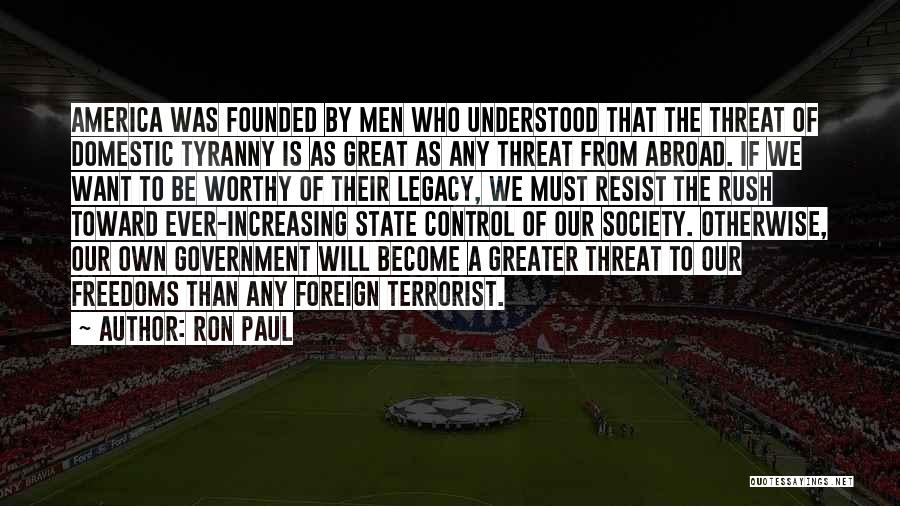 Ron Paul Quotes: America Was Founded By Men Who Understood That The Threat Of Domestic Tyranny Is As Great As Any Threat From