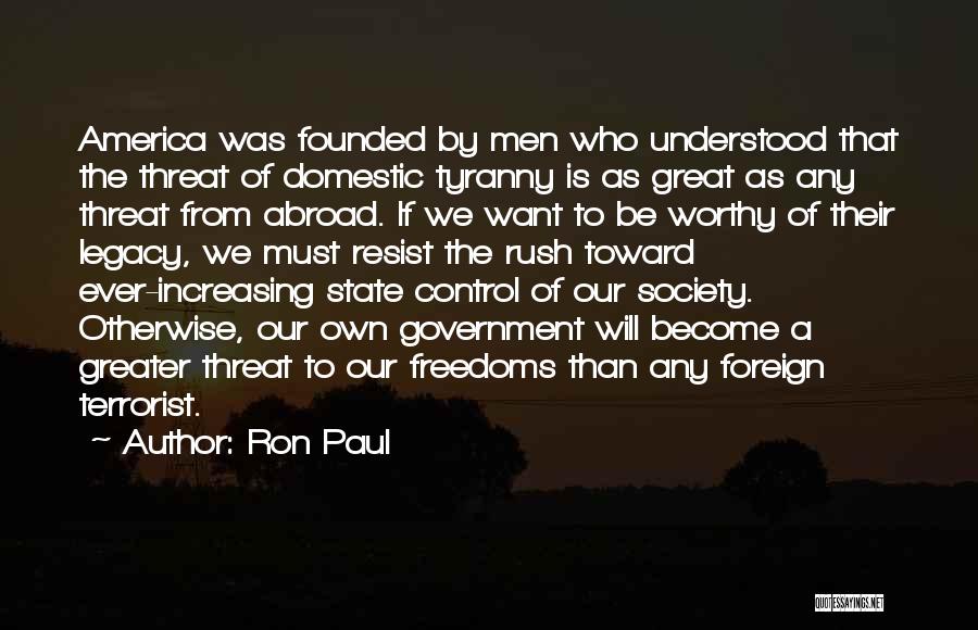 Ron Paul Quotes: America Was Founded By Men Who Understood That The Threat Of Domestic Tyranny Is As Great As Any Threat From