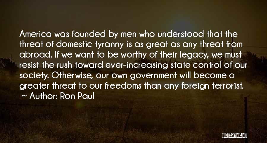 Ron Paul Quotes: America Was Founded By Men Who Understood That The Threat Of Domestic Tyranny Is As Great As Any Threat From