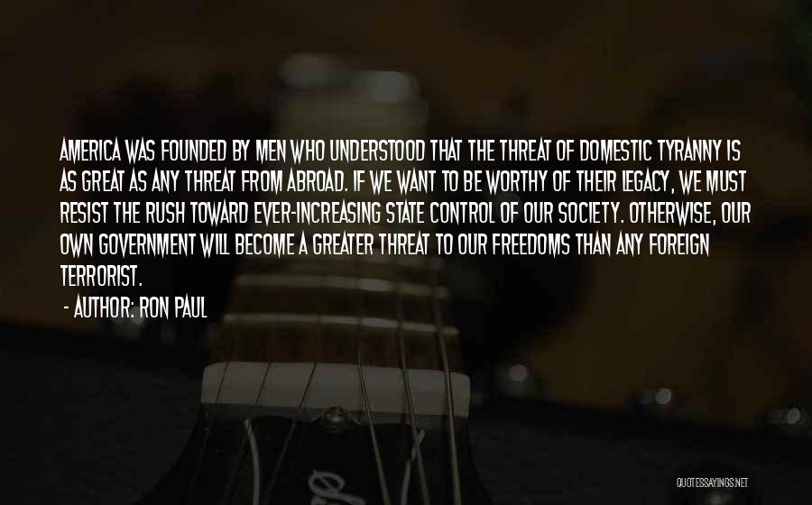 Ron Paul Quotes: America Was Founded By Men Who Understood That The Threat Of Domestic Tyranny Is As Great As Any Threat From