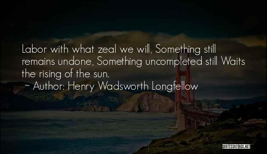Henry Wadsworth Longfellow Quotes: Labor With What Zeal We Will, Something Still Remains Undone, Something Uncompleted Still Waits The Rising Of The Sun.