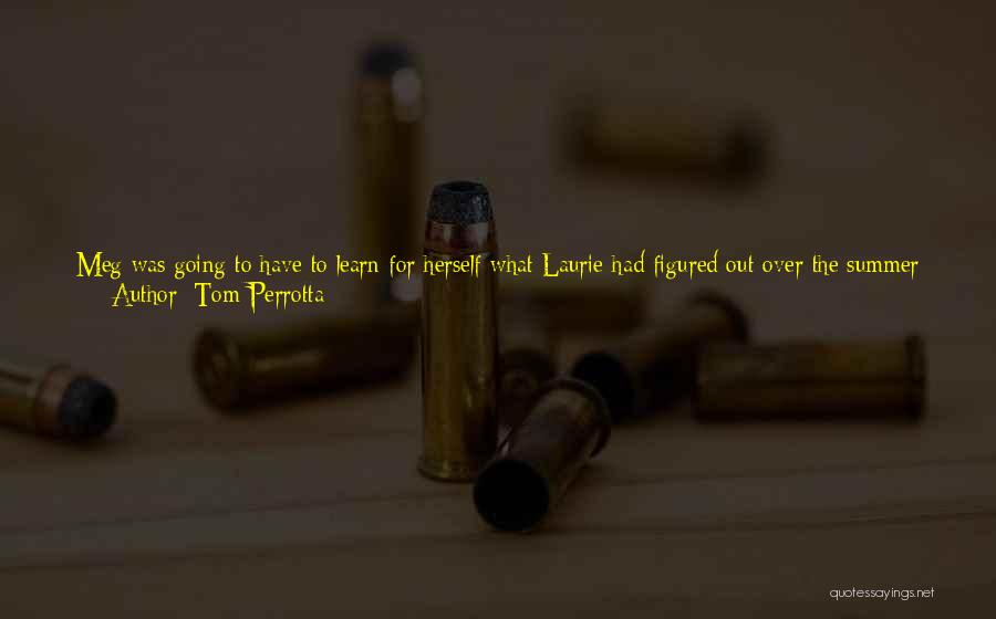 Tom Perrotta Quotes: Meg Was Going To Have To Learn For Herself What Laurie Had Figured Out Over The Summer - That It