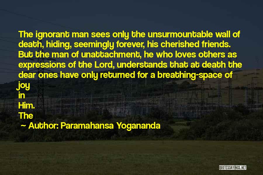 Paramahansa Yogananda Quotes: The Ignorant Man Sees Only The Unsurmountable Wall Of Death, Hiding, Seemingly Forever, His Cherished Friends. But The Man Of