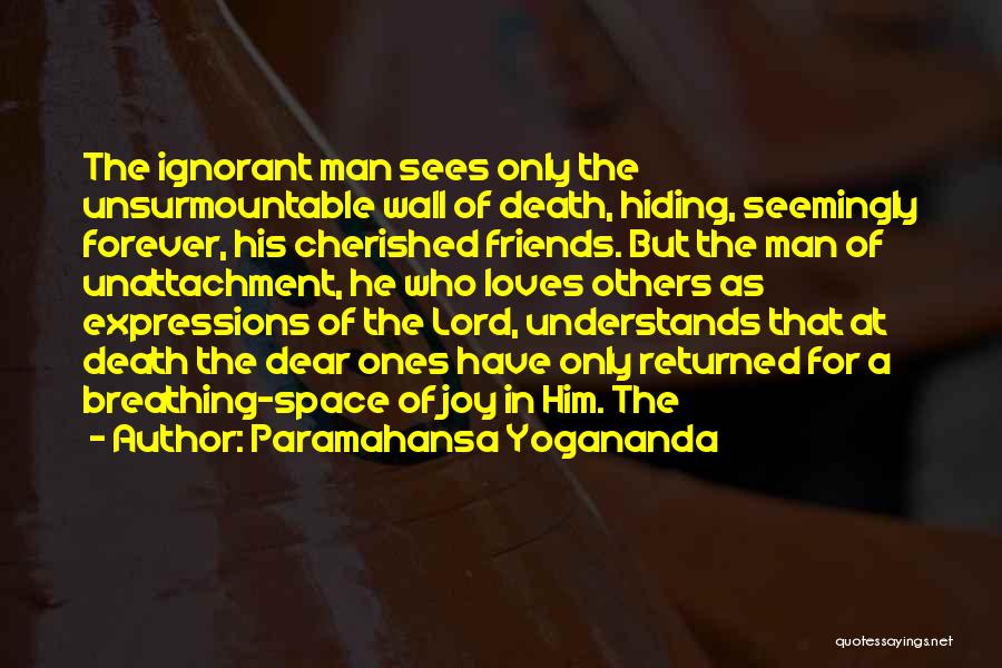 Paramahansa Yogananda Quotes: The Ignorant Man Sees Only The Unsurmountable Wall Of Death, Hiding, Seemingly Forever, His Cherished Friends. But The Man Of