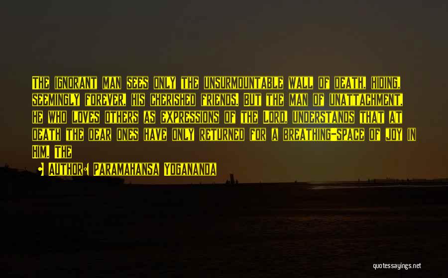 Paramahansa Yogananda Quotes: The Ignorant Man Sees Only The Unsurmountable Wall Of Death, Hiding, Seemingly Forever, His Cherished Friends. But The Man Of