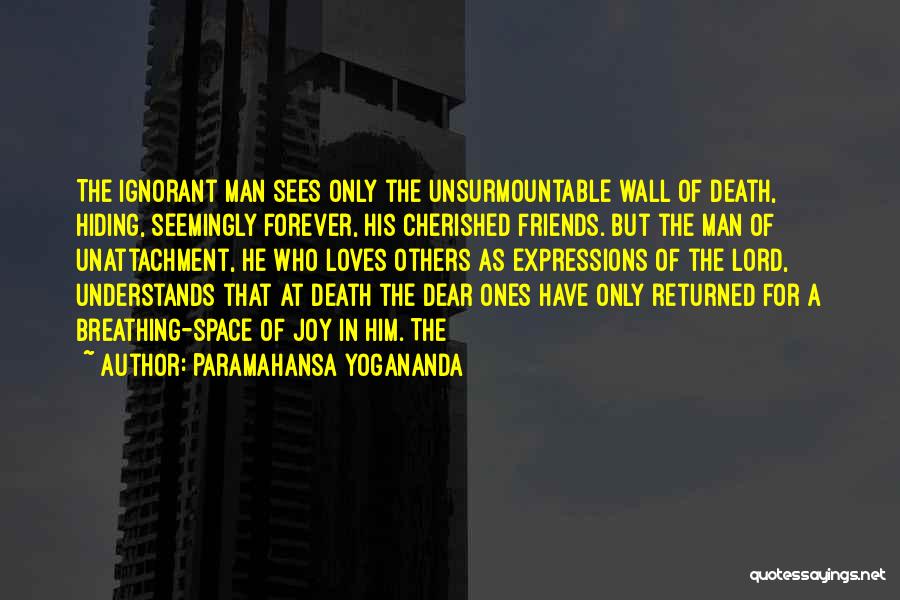 Paramahansa Yogananda Quotes: The Ignorant Man Sees Only The Unsurmountable Wall Of Death, Hiding, Seemingly Forever, His Cherished Friends. But The Man Of
