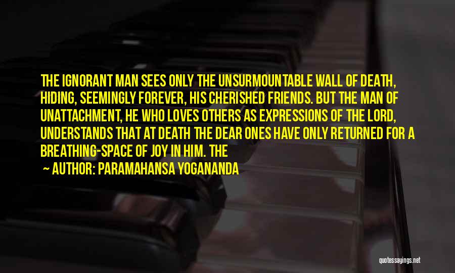 Paramahansa Yogananda Quotes: The Ignorant Man Sees Only The Unsurmountable Wall Of Death, Hiding, Seemingly Forever, His Cherished Friends. But The Man Of