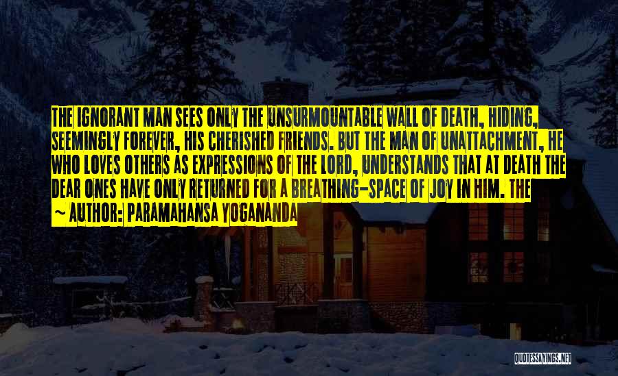 Paramahansa Yogananda Quotes: The Ignorant Man Sees Only The Unsurmountable Wall Of Death, Hiding, Seemingly Forever, His Cherished Friends. But The Man Of