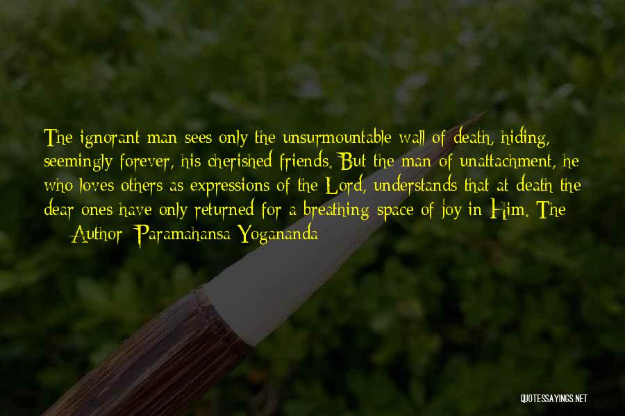 Paramahansa Yogananda Quotes: The Ignorant Man Sees Only The Unsurmountable Wall Of Death, Hiding, Seemingly Forever, His Cherished Friends. But The Man Of