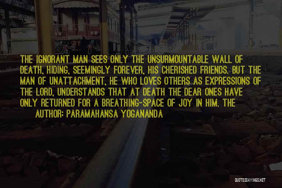 Paramahansa Yogananda Quotes: The Ignorant Man Sees Only The Unsurmountable Wall Of Death, Hiding, Seemingly Forever, His Cherished Friends. But The Man Of