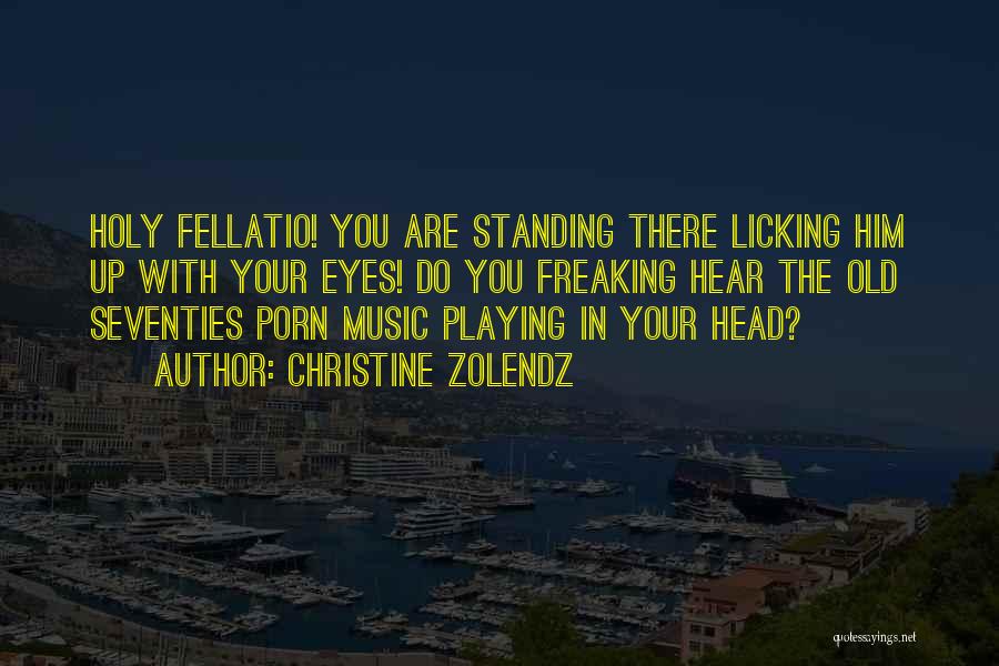 Christine Zolendz Quotes: Holy Fellatio! You Are Standing There Licking Him Up With Your Eyes! Do You Freaking Hear The Old Seventies Porn