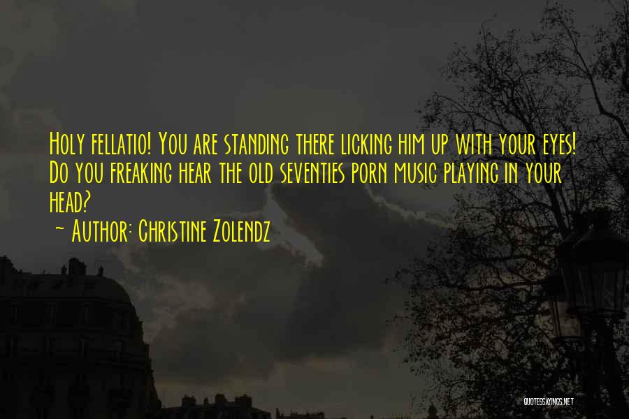Christine Zolendz Quotes: Holy Fellatio! You Are Standing There Licking Him Up With Your Eyes! Do You Freaking Hear The Old Seventies Porn