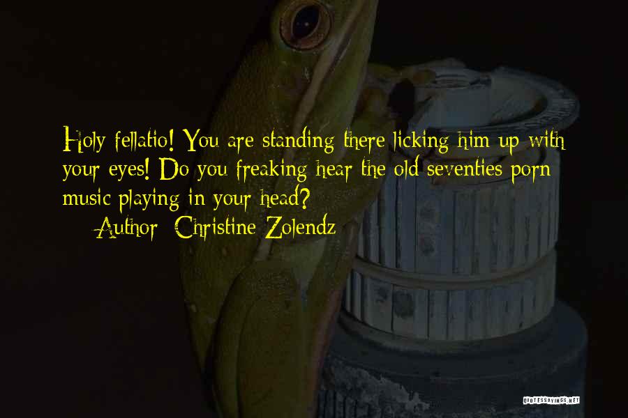 Christine Zolendz Quotes: Holy Fellatio! You Are Standing There Licking Him Up With Your Eyes! Do You Freaking Hear The Old Seventies Porn