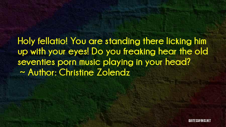 Christine Zolendz Quotes: Holy Fellatio! You Are Standing There Licking Him Up With Your Eyes! Do You Freaking Hear The Old Seventies Porn