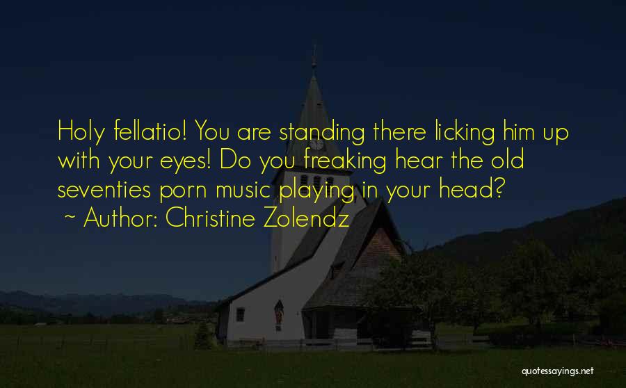 Christine Zolendz Quotes: Holy Fellatio! You Are Standing There Licking Him Up With Your Eyes! Do You Freaking Hear The Old Seventies Porn