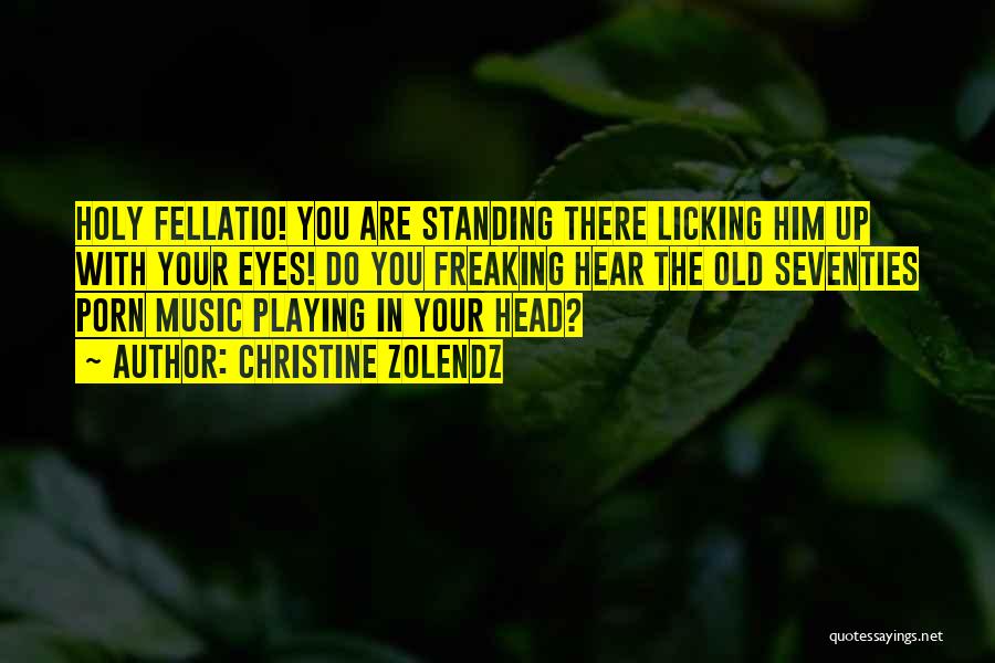 Christine Zolendz Quotes: Holy Fellatio! You Are Standing There Licking Him Up With Your Eyes! Do You Freaking Hear The Old Seventies Porn