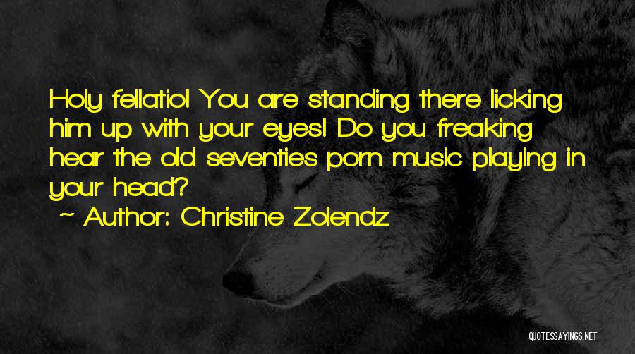 Christine Zolendz Quotes: Holy Fellatio! You Are Standing There Licking Him Up With Your Eyes! Do You Freaking Hear The Old Seventies Porn