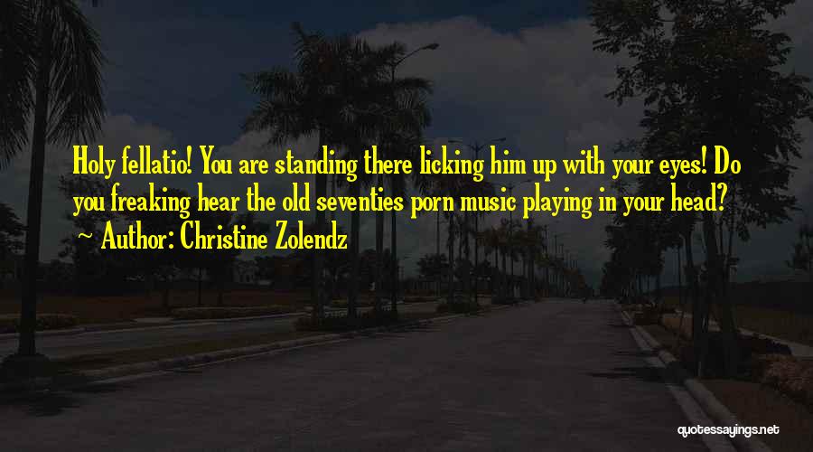 Christine Zolendz Quotes: Holy Fellatio! You Are Standing There Licking Him Up With Your Eyes! Do You Freaking Hear The Old Seventies Porn