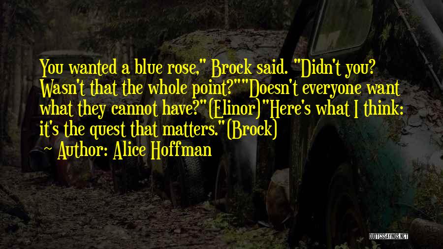 Alice Hoffman Quotes: You Wanted A Blue Rose, Brock Said. Didn't You? Wasn't That The Whole Point?doesn't Everyone Want What They Cannot Have?(elinor)here's