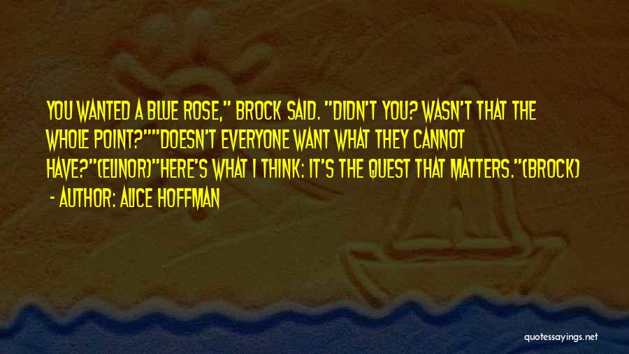 Alice Hoffman Quotes: You Wanted A Blue Rose, Brock Said. Didn't You? Wasn't That The Whole Point?doesn't Everyone Want What They Cannot Have?(elinor)here's
