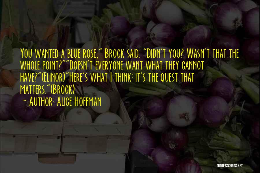 Alice Hoffman Quotes: You Wanted A Blue Rose, Brock Said. Didn't You? Wasn't That The Whole Point?doesn't Everyone Want What They Cannot Have?(elinor)here's