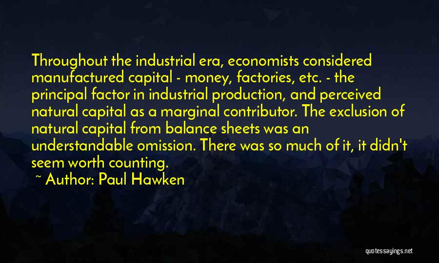 Paul Hawken Quotes: Throughout The Industrial Era, Economists Considered Manufactured Capital - Money, Factories, Etc. - The Principal Factor In Industrial Production, And