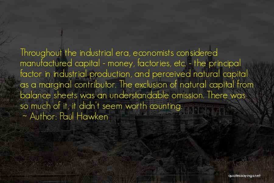 Paul Hawken Quotes: Throughout The Industrial Era, Economists Considered Manufactured Capital - Money, Factories, Etc. - The Principal Factor In Industrial Production, And