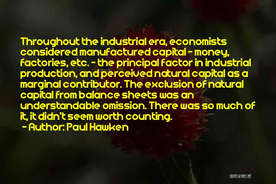 Paul Hawken Quotes: Throughout The Industrial Era, Economists Considered Manufactured Capital - Money, Factories, Etc. - The Principal Factor In Industrial Production, And