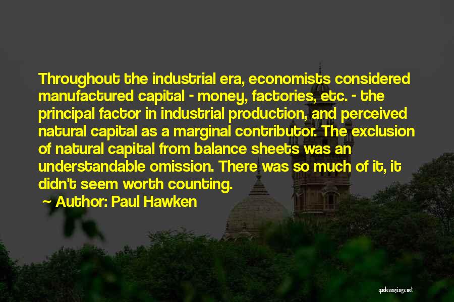 Paul Hawken Quotes: Throughout The Industrial Era, Economists Considered Manufactured Capital - Money, Factories, Etc. - The Principal Factor In Industrial Production, And