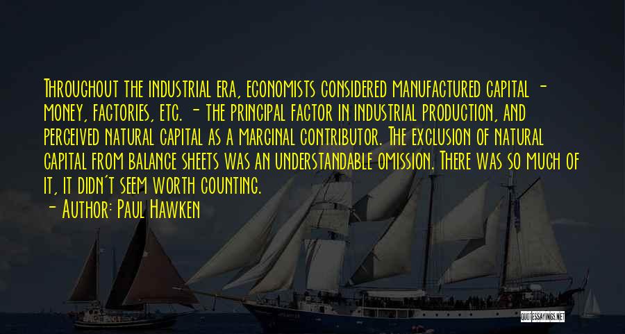 Paul Hawken Quotes: Throughout The Industrial Era, Economists Considered Manufactured Capital - Money, Factories, Etc. - The Principal Factor In Industrial Production, And