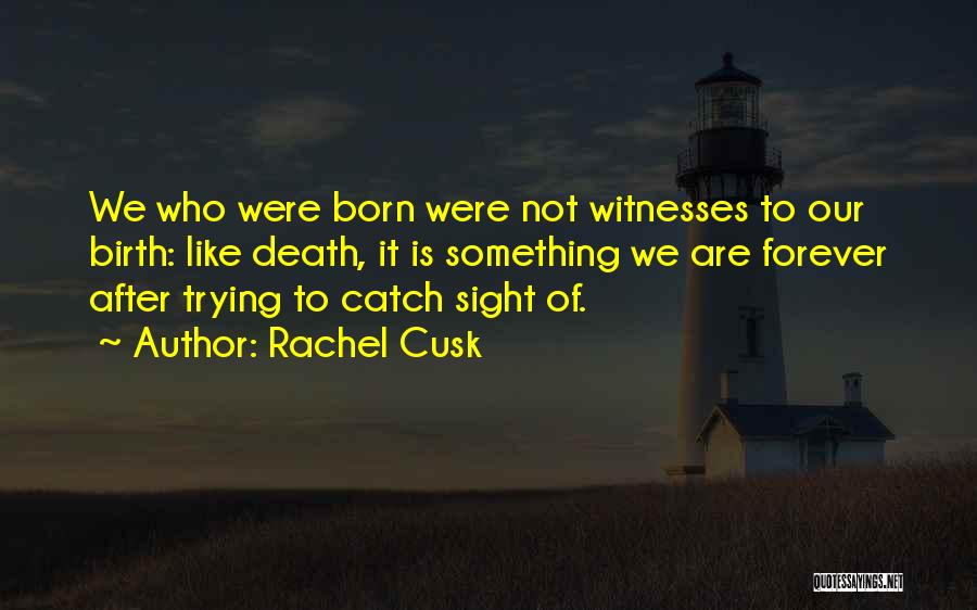 Rachel Cusk Quotes: We Who Were Born Were Not Witnesses To Our Birth: Like Death, It Is Something We Are Forever After Trying