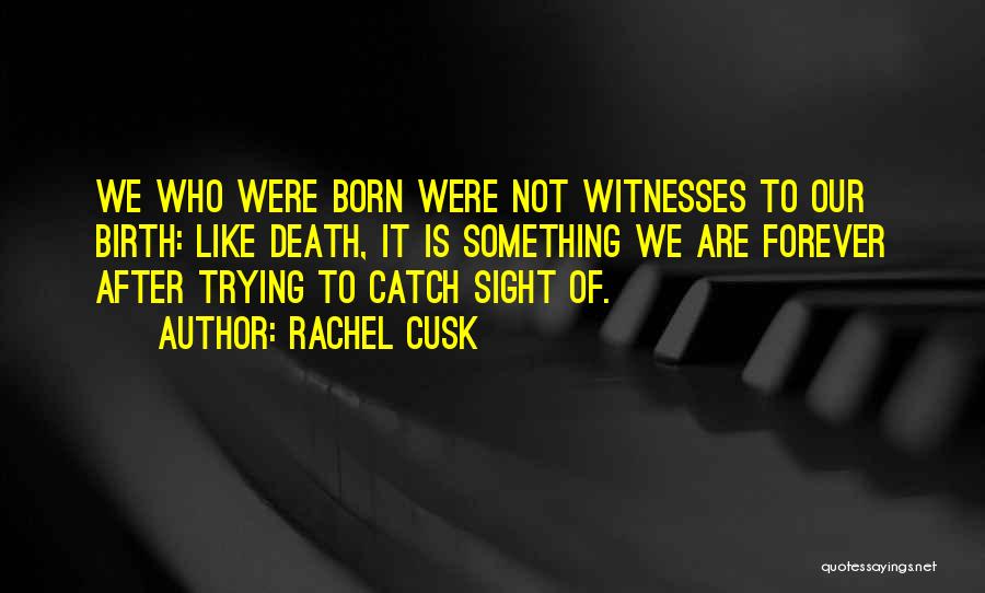 Rachel Cusk Quotes: We Who Were Born Were Not Witnesses To Our Birth: Like Death, It Is Something We Are Forever After Trying