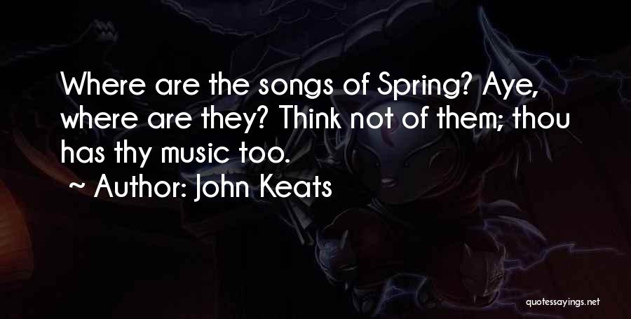 John Keats Quotes: Where Are The Songs Of Spring? Aye, Where Are They? Think Not Of Them; Thou Has Thy Music Too.