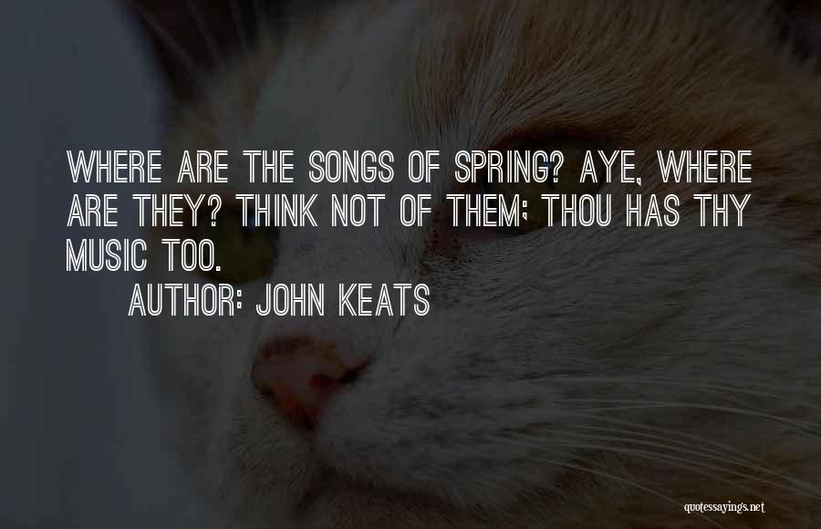 John Keats Quotes: Where Are The Songs Of Spring? Aye, Where Are They? Think Not Of Them; Thou Has Thy Music Too.