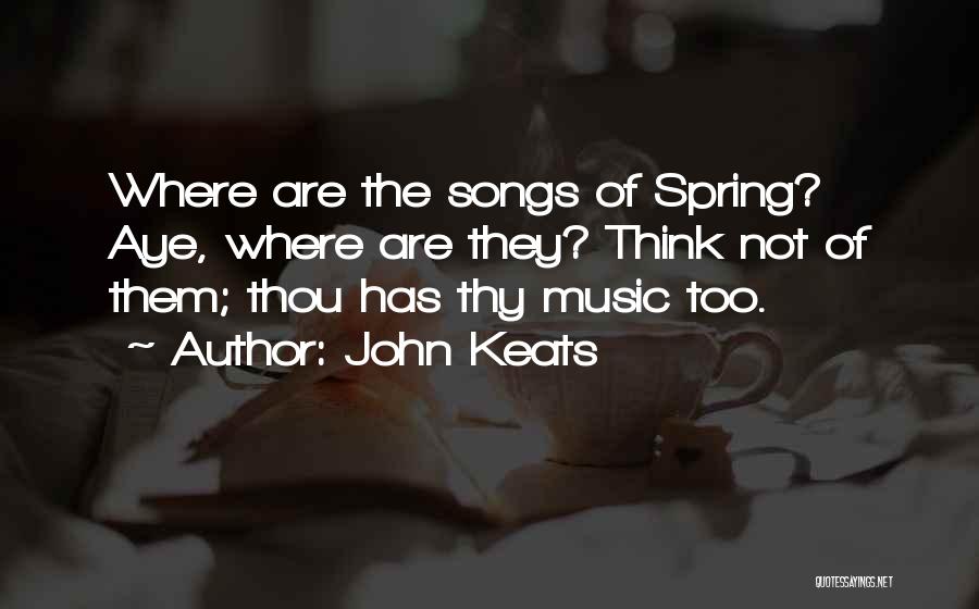 John Keats Quotes: Where Are The Songs Of Spring? Aye, Where Are They? Think Not Of Them; Thou Has Thy Music Too.